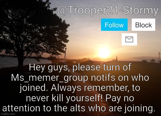 Trooper21-Stormy | Hey guys, please turn of Ms_memer_group notifs on who joined. Always remember, to never kill yourself! Pay no attention to the alts who are joining. | image tagged in trooper21-stormy | made w/ Imgflip meme maker