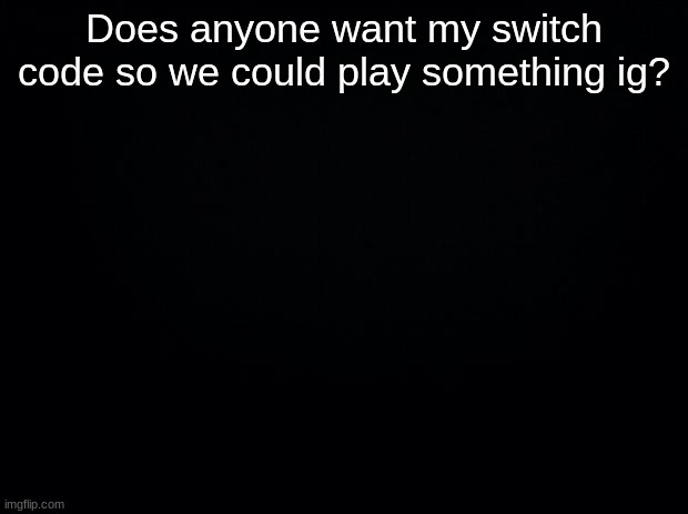 Black background | Does anyone want my switch code so we could play something ig? | image tagged in black background | made w/ Imgflip meme maker