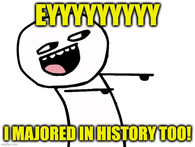 Guess what I majored in? [meme offers a clue] | EYYYYYYYYY; I MAJORED IN HISTORY TOO! | image tagged in eyyy | made w/ Imgflip meme maker