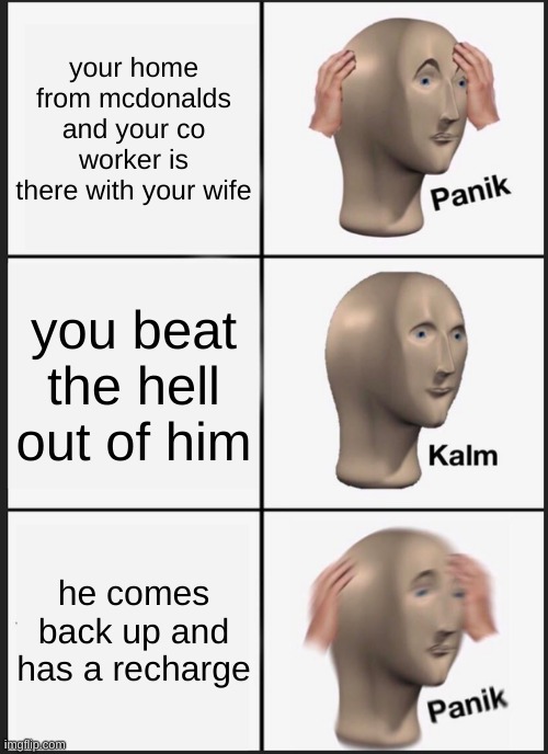 Panik Kalm Panik | your home from mcdonalds and your co worker is there with your wife; you beat the hell out of him; he comes back up and has a recharge | image tagged in memes,panik kalm panik | made w/ Imgflip meme maker