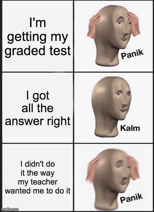 12/900000000 for all right answers but not doing it the right way | I'm getting my graded test; I got all the answer right; I didn't do it the way my teacher wanted me to do it | image tagged in memes,panik kalm panik | made w/ Imgflip meme maker