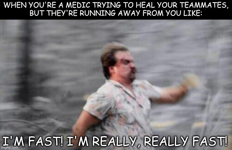Gaming Medics | WHEN YOU'RE A MEDIC TRYING TO HEAL YOUR TEAMMATES,
BUT THEY'RE RUNNING AWAY FROM YOU LIKE:; I'M FAST! I'M REALLY, REALLY FAST! | image tagged in video games,gaming,gamers,healing,support | made w/ Imgflip meme maker