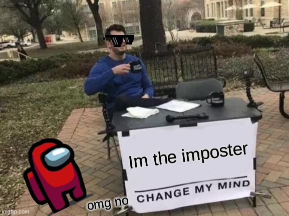 yessss | Im the imposter; omg no | image tagged in memes,change my mind | made w/ Imgflip meme maker