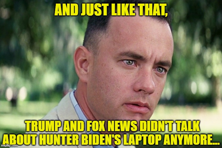 Trump Fail | AND JUST LIKE THAT, TRUMP AND FOX NEWS DIDN'T TALK ABOUT HUNTER BIDEN'S LAPTOP ANYMORE... | image tagged in memes,and just like that,donald trump | made w/ Imgflip meme maker