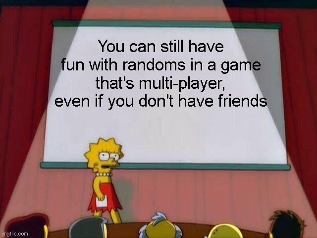 Sometimes... | You can still have fun with randoms in a game that's multi-player, even if you don't have friends | image tagged in lisa simpson's presentation | made w/ Imgflip meme maker