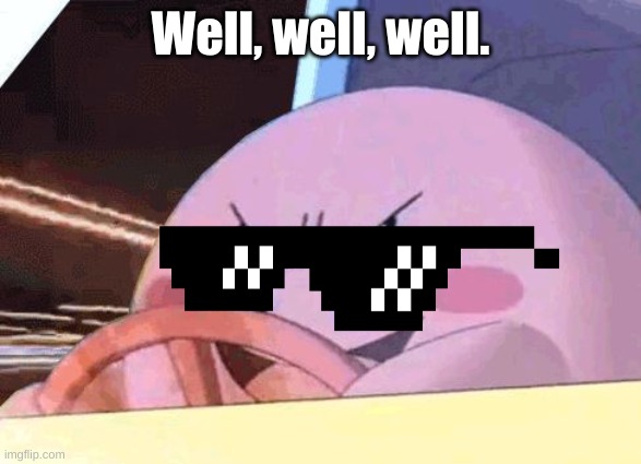 kirby has got you for not dealing with it | Well, well, well. | image tagged in kirby has got you | made w/ Imgflip meme maker