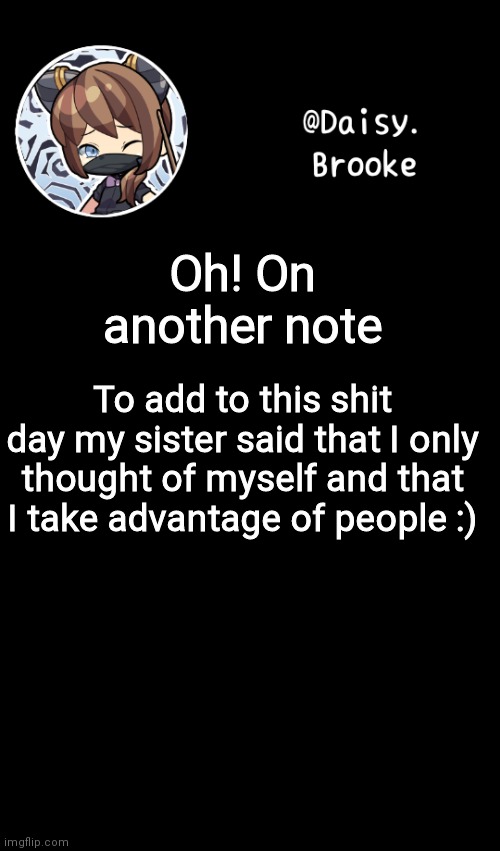 Its not new | Oh! On another note; To add to this shit day my sister said that I only thought of myself and that I take advantage of people :) | image tagged in daisy's new template | made w/ Imgflip meme maker