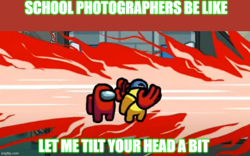 ouch... | SCHOOL PHOTOGRAPHERS BE LIKE; LET ME TILT YOUR HEAD A BIT | image tagged in among us | made w/ Imgflip meme maker