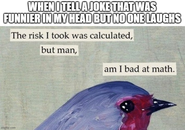 My calculations were wrong | WHEN I TELL A JOKE THAT WAS FUNNIER IN MY HEAD BUT NO ONE LAUGHS | image tagged in memes,bird,when you cant think of a tag | made w/ Imgflip meme maker