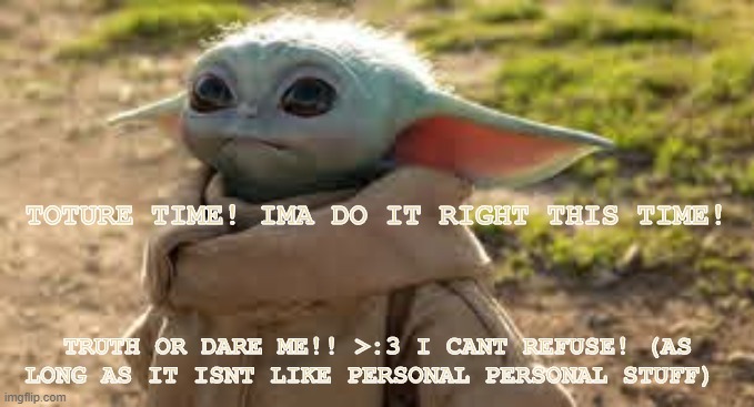 YAYAYYAYA | TOTURE TIME! IMA DO IT RIGHT THIS TIME! TRUTH OR DARE ME!! >:3 I CANT REFUSE! (AS LONG AS IT ISNT LIKE PERSONAL PERSONAL STUFF) | made w/ Imgflip meme maker