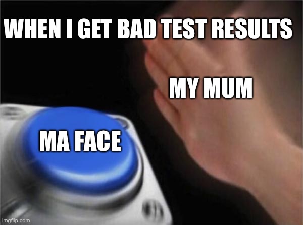 Blank Nut Button Meme | WHEN I GET BAD TEST RESULTS; MY MUM; MA FACE | image tagged in memes,blank nut button | made w/ Imgflip meme maker