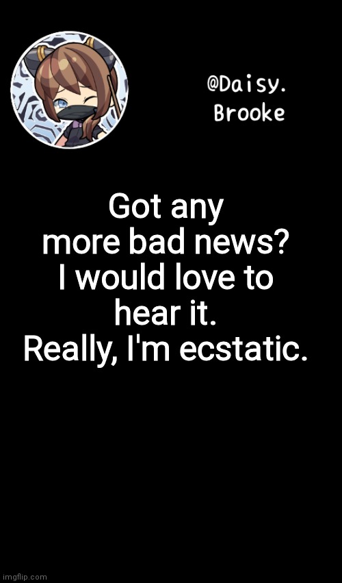 I would love too. | Got any more bad news? I would love to hear it. Really, I'm ecstatic. | image tagged in daisy's new template | made w/ Imgflip meme maker