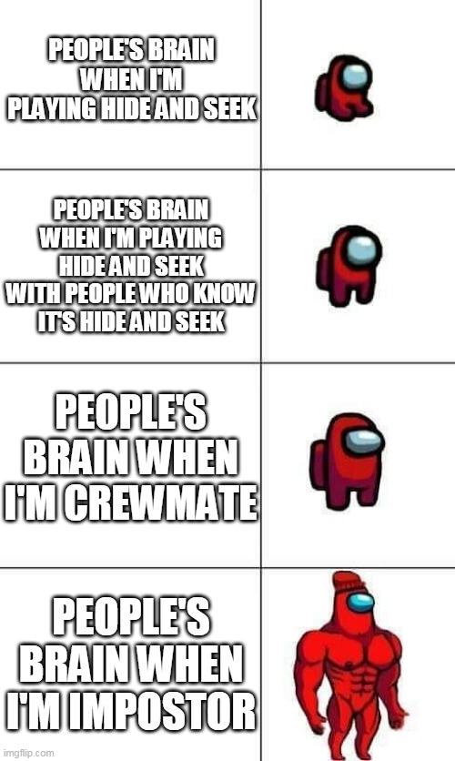 Increasingly Buff Red Crewmate | PEOPLE'S BRAIN WHEN I'M PLAYING HIDE AND SEEK; PEOPLE'S BRAIN WHEN I'M PLAYING HIDE AND SEEK WITH PEOPLE WHO KNOW IT'S HIDE AND SEEK; PEOPLE'S BRAIN WHEN I'M CREWMATE; PEOPLE'S BRAIN WHEN I'M IMPOSTOR | image tagged in increasingly buff red crewmate | made w/ Imgflip meme maker