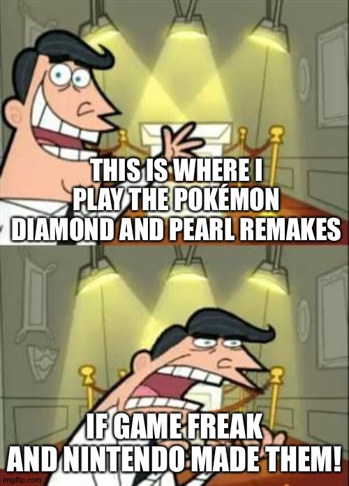 This Is Where I'd Put My Trophy If I Had One Meme | THIS IS WHERE I PLAY THE POKÉMON DIAMOND AND PEARL REMAKES; IF GAME FREAK AND NINTENDO MADE THEM! | image tagged in memes,this is where i'd put my trophy if i had one | made w/ Imgflip meme maker