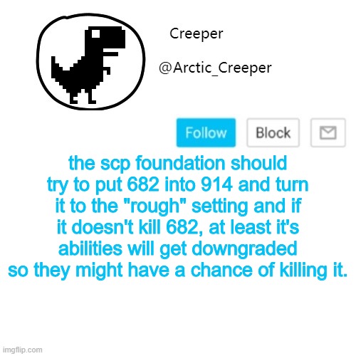 Creeper's announcement thing | the scp foundation should try to put 682 into 914 and turn it to the "rough" setting and if it doesn't kill 682, at least it's abilities will get downgraded so they might have a chance of killing it. | image tagged in creeper's announcement thing | made w/ Imgflip meme maker
