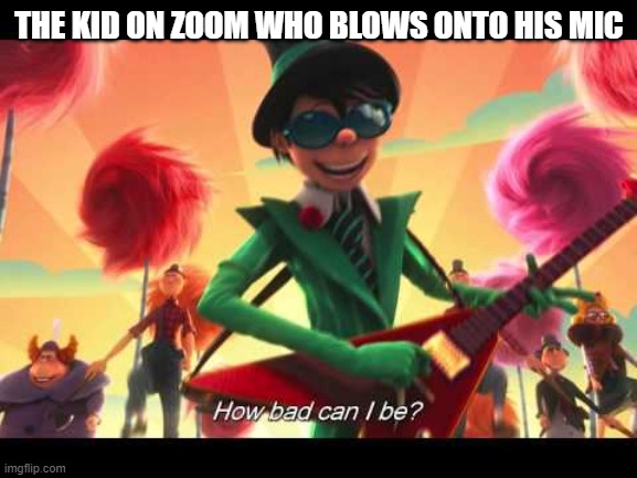 How Bad Can I Be? | THE KID ON ZOOM WHO BLOWS ONTO HIS MIC | image tagged in how bad can i be | made w/ Imgflip meme maker