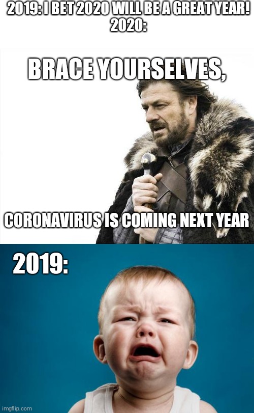 Upvote if you think Tiktok, Fortnight and 2020 are bad | 2019: I BET 2020 WILL BE A GREAT YEAR!
2020:; BRACE YOURSELVES, CORONAVIRUS IS COMING NEXT YEAR; 2019: | image tagged in memes,brace yourselves x is coming,baby crying,coronavirus | made w/ Imgflip meme maker