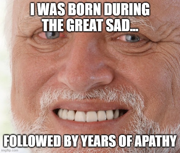 Hide the Pain Harold | I WAS BORN DURING THE GREAT SAD... FOLLOWED BY YEARS OF APATHY | image tagged in hide the pain harold | made w/ Imgflip meme maker