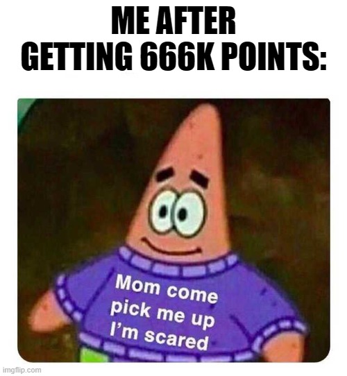 Patrick Mom come pick me up I'm scared | ME AFTER GETTING 666K POINTS: | image tagged in patrick mom come pick me up i'm scared | made w/ Imgflip meme maker