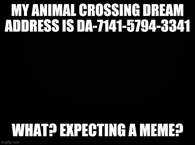 If you want it... | MY ANIMAL CROSSING DREAM ADDRESS IS DA-7141-5794-3341; WHAT? EXPECTING A MEME? | image tagged in black background,animal crossing | made w/ Imgflip meme maker