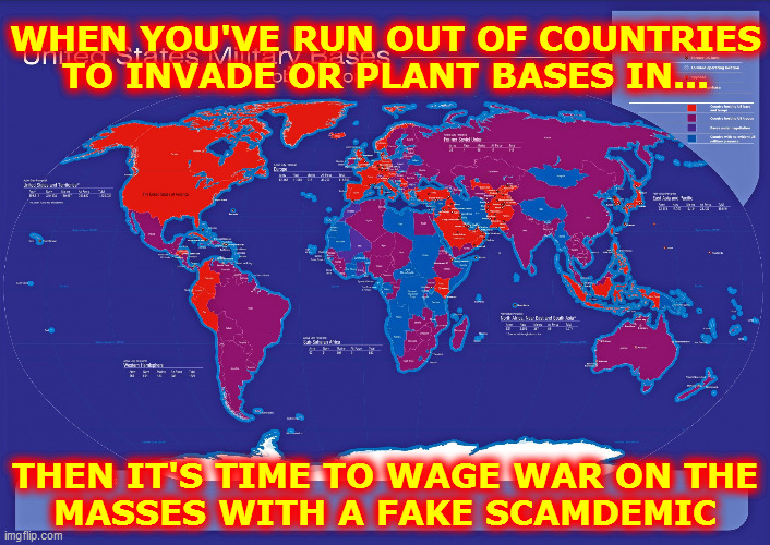 When you've run out of countries to invade or plant bases in... | WHEN YOU'VE RUN OUT OF COUNTRIES
TO INVADE OR PLANT BASES IN... THEN IT'S TIME TO WAGE WAR ON THE
MASSES WITH A FAKE SCAMDEMIC | image tagged in world map of american military bases,class war,military,world map,scamdemic,fake news | made w/ Imgflip meme maker