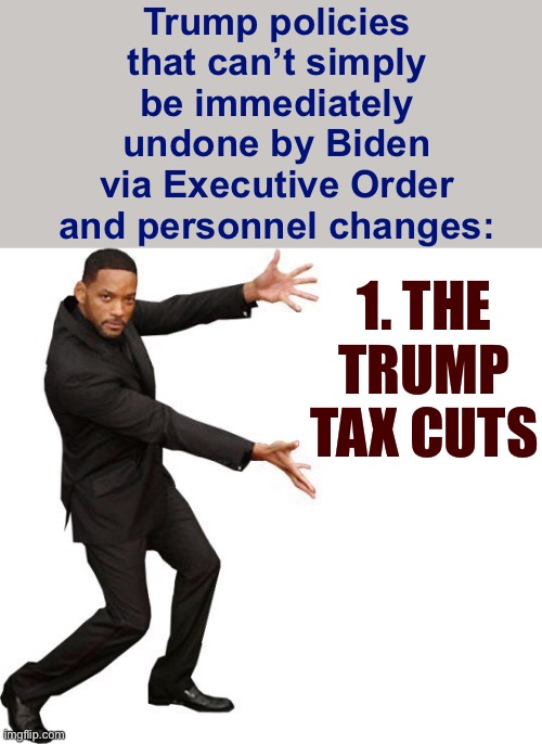 What happens when you pass no major legislation? You have no legacy that’ll outlast you. | Trump policies that can’t simply be immediately undone by Biden via Executive Order and personnel changes:; 1. THE TRUMP TAX CUTS | image tagged in tada will smith,president trump,tax cuts,tax cuts for the rich,biden,government | made w/ Imgflip meme maker