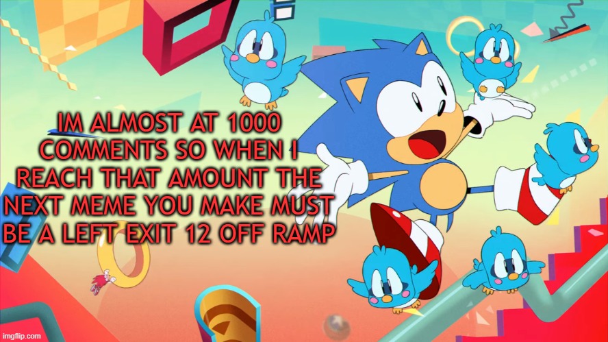 Xploded Annoucment thing | IM ALMOST AT 1000 COMMENTS SO WHEN I REACH THAT AMOUNT THE NEXT MEME YOU MAKE MUST BE A LEFT EXIT 12 OFF RAMP | image tagged in xploded annoucment thing | made w/ Imgflip meme maker