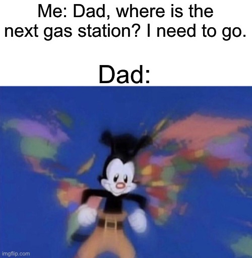 Bruh so true | Me: Dad, where is the next gas station? I need to go. Dad: | image tagged in yakko's world | made w/ Imgflip meme maker