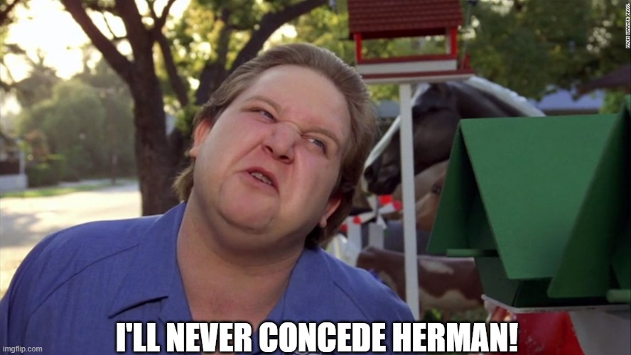 Your a loser! | I'LL NEVER CONCEDE HERMAN! | image tagged in funny | made w/ Imgflip meme maker