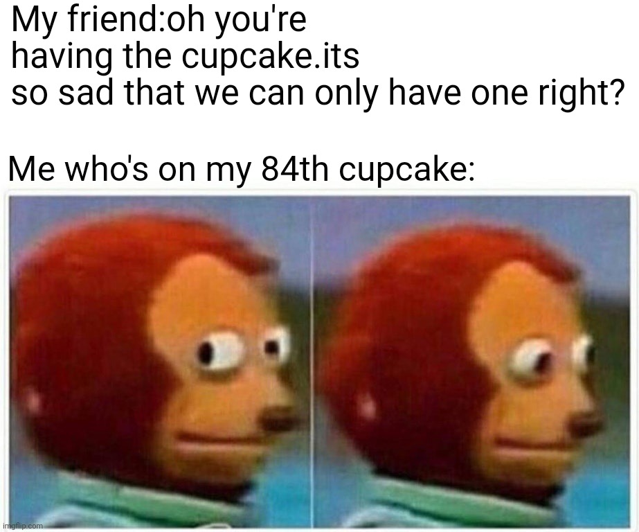 Wat? |  My friend:oh you're having the cupcake.its so sad that we can only have one right? Me who's on my 84th cupcake: | image tagged in memes,monkey puppet | made w/ Imgflip meme maker