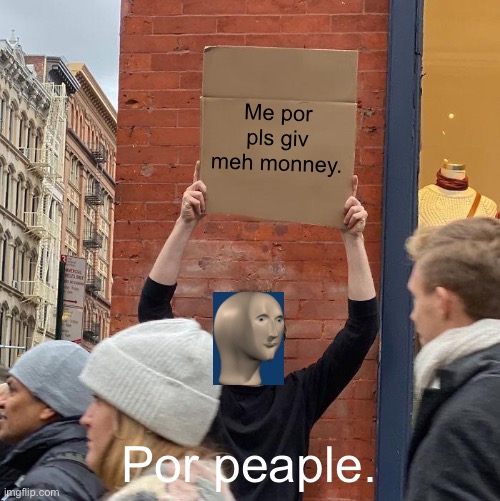 Me por pls giv meh monney. Por peaple. | image tagged in memes,guy holding cardboard sign | made w/ Imgflip meme maker