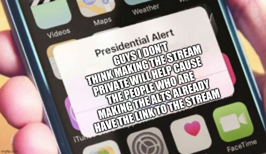 Just saying | GUYS I DON'T THINK MAKING THE STREAM PRIVATE WILL HELP CAUSE THE PEOPLE WHO ARE MAKING THE ALTS ALREADY HAVE THE LINK TO THE STREAM | image tagged in memes,presidential alert | made w/ Imgflip meme maker