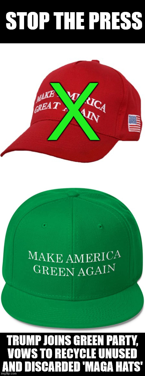 I wouldn't put it past him to make at least the attempt | STOP THE PRESS; X; TRUMP JOINS GREEN PARTY,
VOWS TO RECYCLE UNUSED AND DISCARDED 'MAGA HATS' | image tagged in maga hat | made w/ Imgflip meme maker