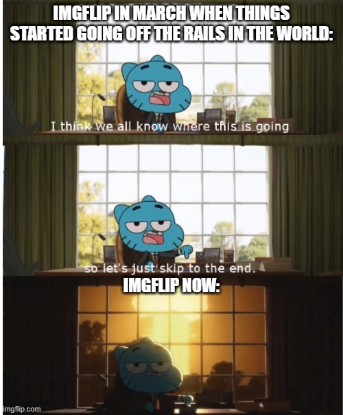Imgflip has experienced the worst in 2020's wrath. | IMGFLIP IN MARCH WHEN THINGS STARTED GOING OFF THE RAILS IN THE WORLD:; IMGFLIP NOW: | image tagged in i think we all know where this is going,the amazing world of gumball,imgflip,imgflip users,2020,2020 sucks | made w/ Imgflip meme maker