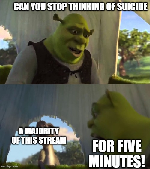 shrek five minutes | CAN YOU STOP THINKING OF SUICIDE; FOR FIVE MINUTES! A MAJORITY OF THIS STREAM | image tagged in shrek five minutes | made w/ Imgflip meme maker
