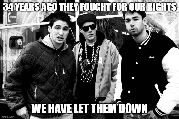 Beastie Boys | 34 YEARS AGO THEY FOUGHT FOR OUR RIGHTS; WE HAVE LET THEM DOWN | image tagged in beastie boys | made w/ Imgflip meme maker