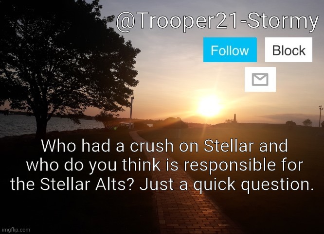 I solved the other issue, now I need to know this one. | Who had a crush on Stellar and who do you think is responsible for the Stellar Alts? Just a quick question. | image tagged in trooper21-stormy | made w/ Imgflip meme maker