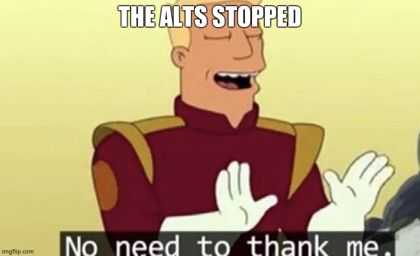 No need to thank me | THE ALTS STOPPED | image tagged in no need to thank me | made w/ Imgflip meme maker