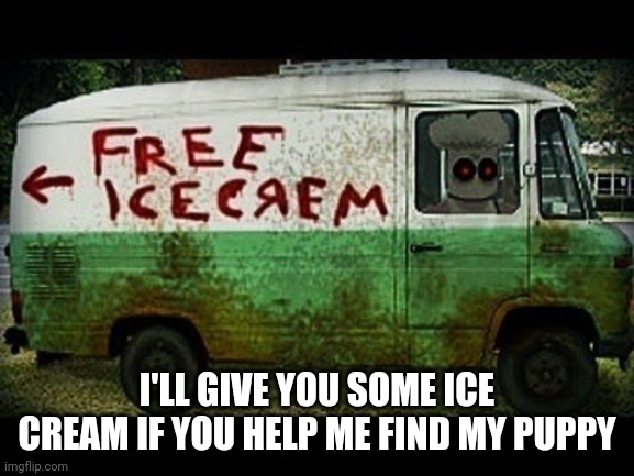 Creepy Ice Cream Van | I'LL GIVE YOU SOME ICE CREAM IF YOU HELP ME FIND MY PUPPY | image tagged in creepy ice cream van | made w/ Imgflip meme maker