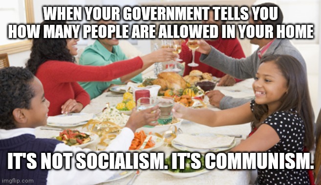 Thanksgiving dinner  | WHEN YOUR GOVERNMENT TELLS YOU HOW MANY PEOPLE ARE ALLOWED IN YOUR HOME; IT'S NOT SOCIALISM. IT'S COMMUNISM. | image tagged in thanksgiving dinner | made w/ Imgflip meme maker