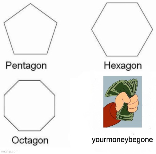 Welp | yourmoneybegone | image tagged in memes,pentagon hexagon octagon | made w/ Imgflip meme maker