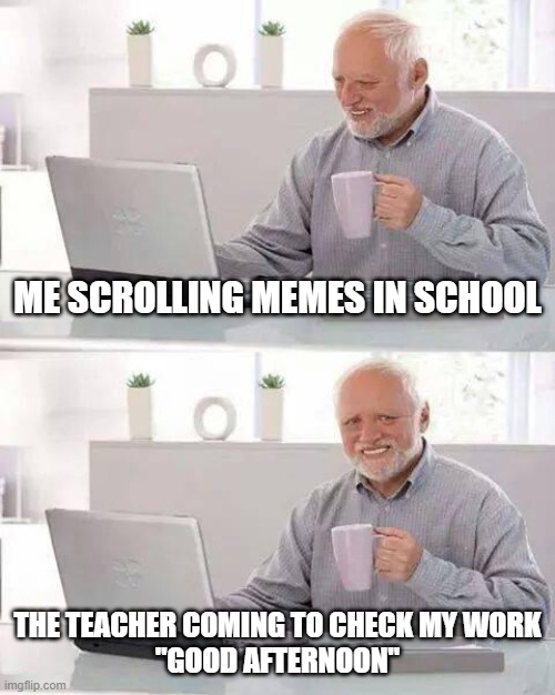 Hide the Pain Harold | ME SCROLLING MEMES IN SCHOOL; THE TEACHER COMING TO CHECK MY WORK
"GOOD AFTERNOON" | image tagged in memes,hide the pain harold | made w/ Imgflip meme maker