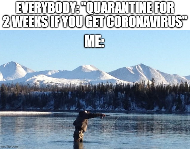 Fishing in the middle of nowhere counts as quarantining, right? | EVERYBODY: "QUARANTINE FOR 2 WEEKS IF YOU GET CORONAVIRUS"; ME: | image tagged in quarantine,fishing | made w/ Imgflip meme maker