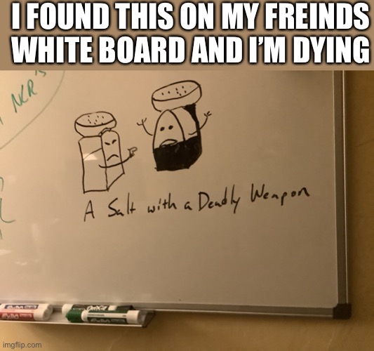 Salt assault | I FOUND THIS ON MY FREINDS WHITE BOARD AND I’M DYING | image tagged in salt assault,memes,fun | made w/ Imgflip meme maker