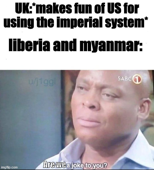 yes | UK:*makes fun of US for using the imperial system*; liberia and myanmar:; Are we | image tagged in am i a joke to you | made w/ Imgflip meme maker