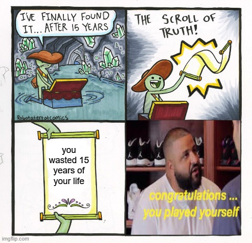 you wasted your life | you wasted 15 years of your life | image tagged in memes,the scroll of truth,congratulations you played yourself | made w/ Imgflip meme maker