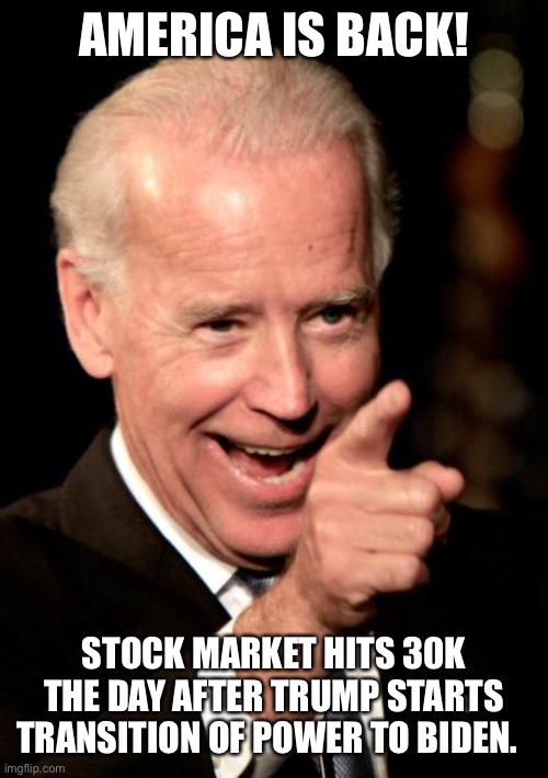 Smilin Biden Meme | AMERICA IS BACK! STOCK MARKET HITS 30K THE DAY AFTER TRUMP STARTS TRANSITION OF POWER TO BIDEN. | image tagged in memes,smilin biden | made w/ Imgflip meme maker