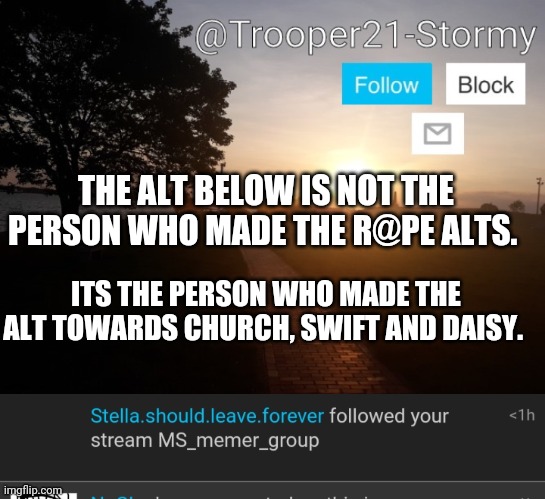 THE ALT BELOW IS NOT THE PERSON WHO MADE THE R@PE ALTS. ITS THE PERSON WHO MADE THE ALT TOWARDS CHURCH, SWIFT AND DAISY. | image tagged in trooper21-stormy | made w/ Imgflip meme maker