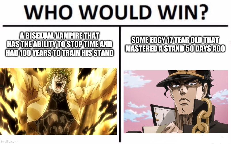 ehh | A BISEXUAL VAMPIRE THAT HAS THE ABILITY TO STOP TIME AND HAD 100 YEARS TO TRAIN HIS STAND; SOME EDGY 17 YEAR OLD THAT MASTERED A STAND 50 DAYS AGO | image tagged in memes,who would win,jojo's bizarre adventure | made w/ Imgflip meme maker