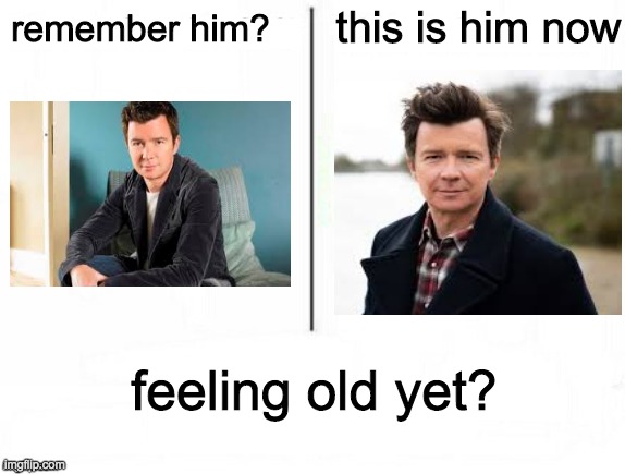 he never gave us up | this is him now; remember him? feeling old yet? | image tagged in feel old yet | made w/ Imgflip meme maker